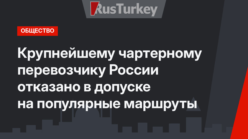 Крупнейшему чартерному перевозчику России отказано в допуске на популярные маршруты