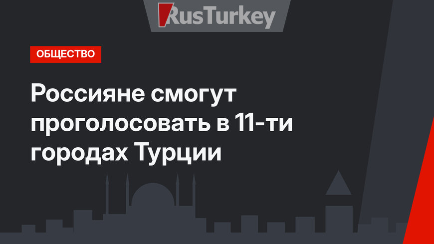Россияне смогут проголосовать в 11-ти городах Турции