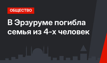 В Эрзуруме погибла семья из 4-х человек