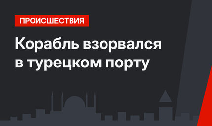 Корабль взорвался в турецком порту