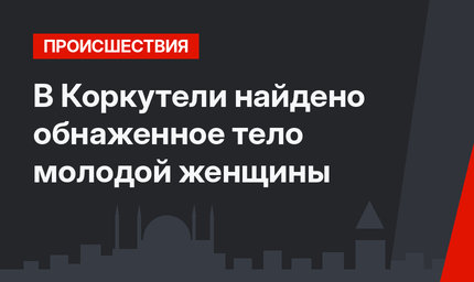 В Коркутели найдено обнаженное тело молодой женщины