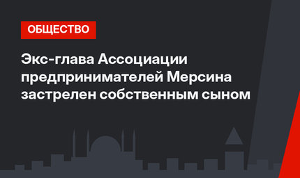 Экс-глава Ассоциации предпринимателей Мерсина застрелен собственным сыном