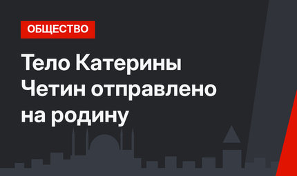 Тело Катерины Четин отправлено на родину