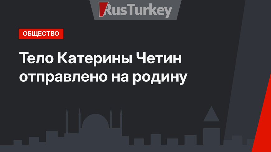 Тело Катерины Четин отправлено на родину