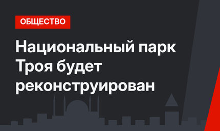 Национальный парк Троя будет реконструирован