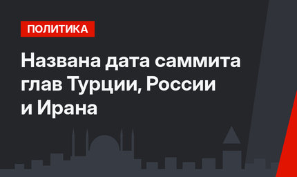 Названа дата саммита глав Турции, России и Ирана