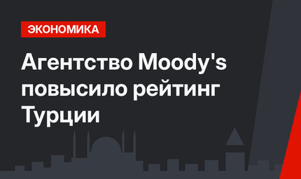Агентство Moody's повысило рейтинг Турции