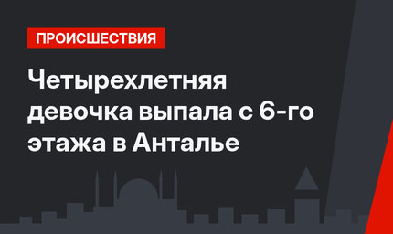 Четырехлетняя девочка выпала с 6-го этажа в Анталье