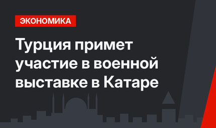  Турция примет участие в военной выставке в Катаре