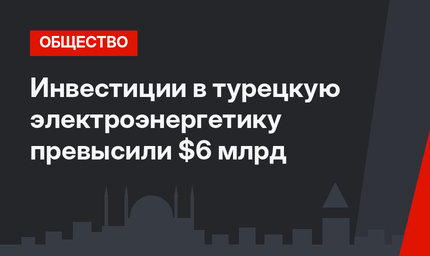 Инвестиции в турецкую электроэнергетику превысили $6 млрд 