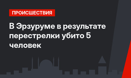 В Эрзуруме в результате перестрелки убито 5 человек