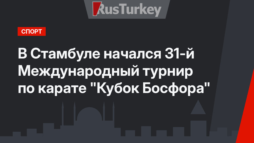 В Стамбуле начался 31-й Международный турнир по карате "Кубок Босфора"
