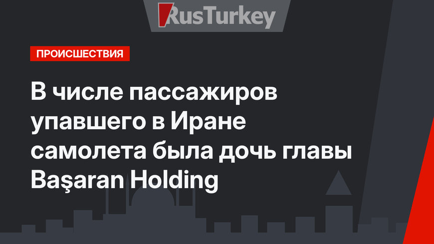 В числе пассажиров упавшего в Иране самолета была дочь главы Başaran Holding