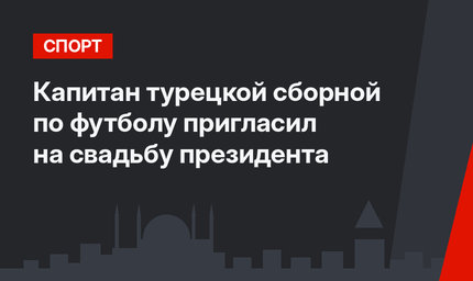 Капитан турецкой сборной по футболу пригласил на свадьбу президента