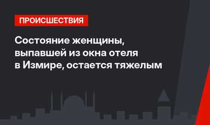 Состояние женщины, выпавшей из окна отеля в Измире, остается тяжелым
