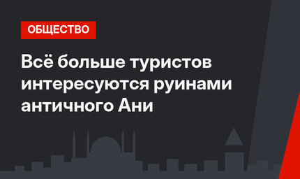 Всё больше туристов интересуются руинами античного Ани