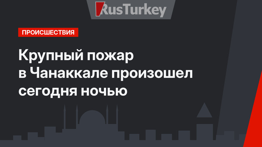 Крупный пожар в Чанаккале произошел сегодня ночью