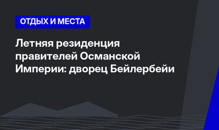 Летняя резиденция правителей Османской Империи: дворец Бейлербейи