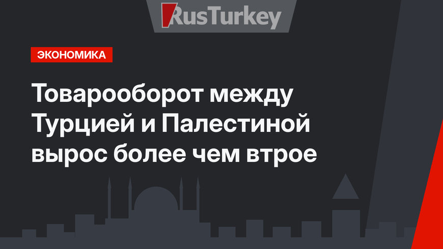 Товарооборот между Турцией и Палестиной вырос более чем втрое