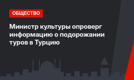 Министр культуры опроверг информацию о подорожании туров в Турцию 