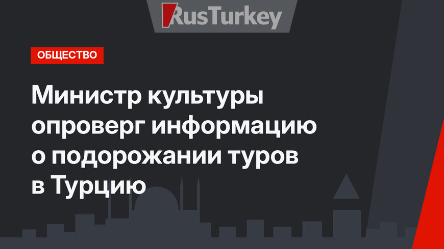 Министр культуры опроверг информацию о подорожании туров в Турцию 