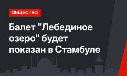 Балет "Лебединое озеро" будет показан в Стамбуле
