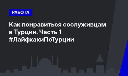 Как понравиться сослуживцам в Турции. Часть 1 #ЛайфхакиПоТурции