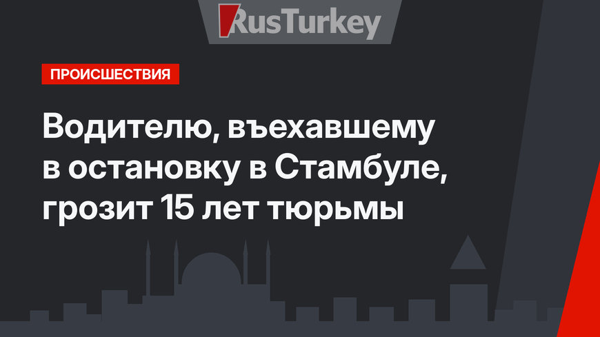 Водителю, въехавшему в остановку в Стамбуле, грозит 15 лет тюрьмы