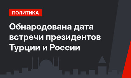 Обнародована дата встречи президентов Турции и России