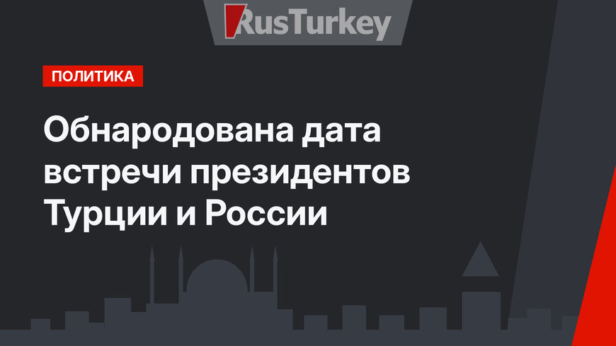 Обнародована дата встречи президентов Турции и России