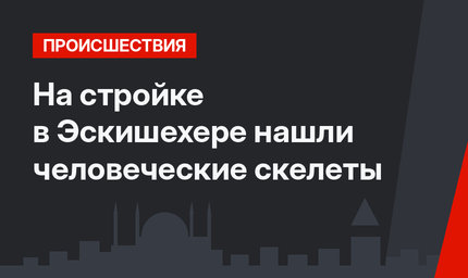 На стройке в Эскишехере нашли человеческие скелеты