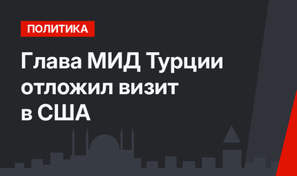 Глава МИД Турции отложил визит в США