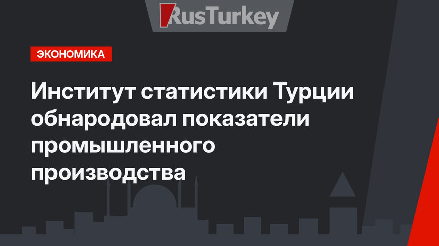 Институт статистики Турции обнародовал показатели промышленного производства