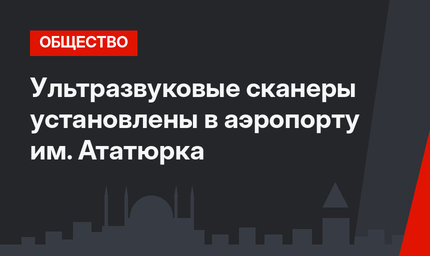 Ультразвуковые сканеры установлены в аэропорту им. Ататюрка