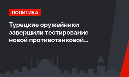 Турецкие оружейники завершили тестирование новой противотанковой системы