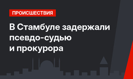 В Стамбуле задержали псевдо-судью и прокурора