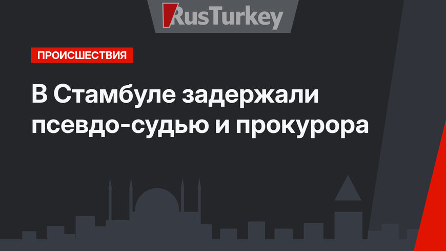 В Стамбуле задержали псевдо-судью и прокурора