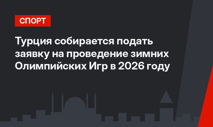 Турция собирается подать заявку на проведение зимних Олимпийских Игр в 2026 году