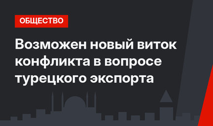 Возможен новый виток конфликта в вопросе турецкого экспорта