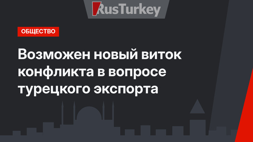 Возможен новый виток конфликта в вопросе турецкого экспорта