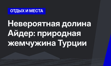 Невероятная долина Айдер: природная жемчужина Турции