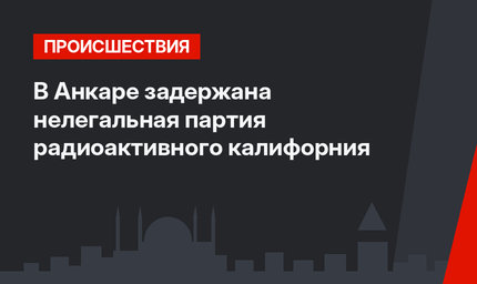 В Анкаре задержана нелегальная партия радиоактивного калифорния