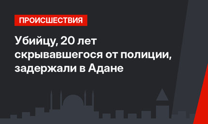 Убийцу, 20 лет скрывавшегося от полиции, задержали в Адане