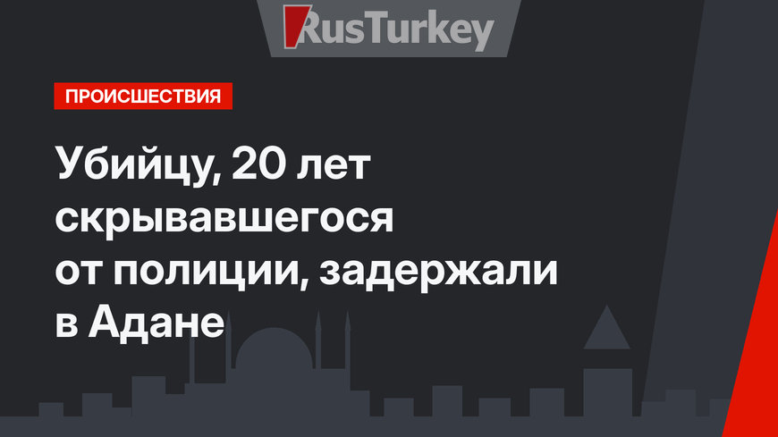 Убийцу, 20 лет скрывавшегося от полиции, задержали в Адане