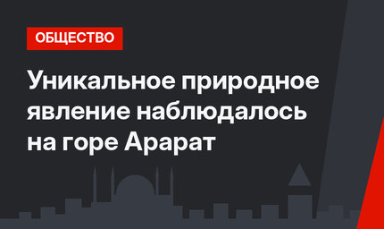 Уникальное природное явление наблюдалось на горе Арарат