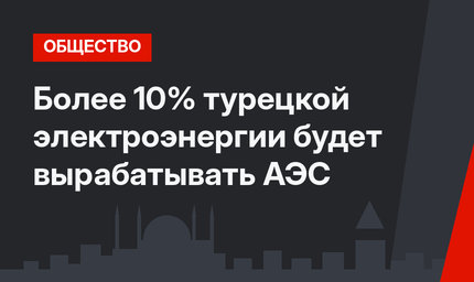 Более 10% турецкой электроэнергии будет вырабатывать АЭС