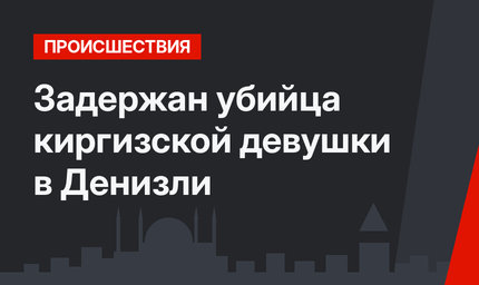 Задержан убийца киргизской девушки в Денизли