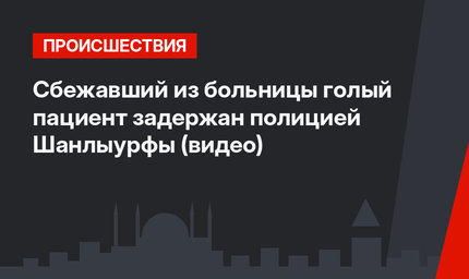 Сбежавший из больницы голый пациент задержан полицией Шанлыурфы (видео)