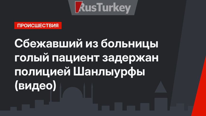 Сбежавший из больницы голый пациент задержан полицией Шанлыурфы (видео)