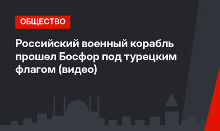 Российский военный корабль прошел Босфор под турецким флагом (видео)